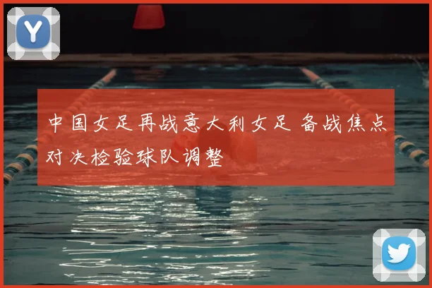 中国女足再战意大利女足 备战焦点对决检验球队调整